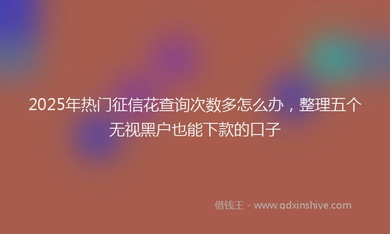 2025年热门征信花查询次数多怎么办，整理五个无视黑户也能下款的口子