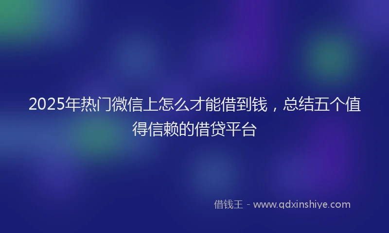 2025年热门微信上怎么才能借到钱，总结五个值得信赖的借贷平台