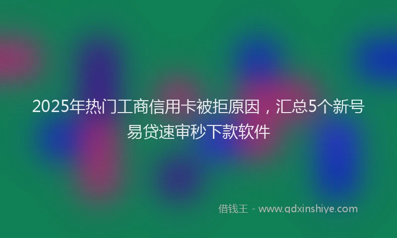 2025年热门工商信用卡被拒原因，汇总5个新号易贷速审秒下款软件