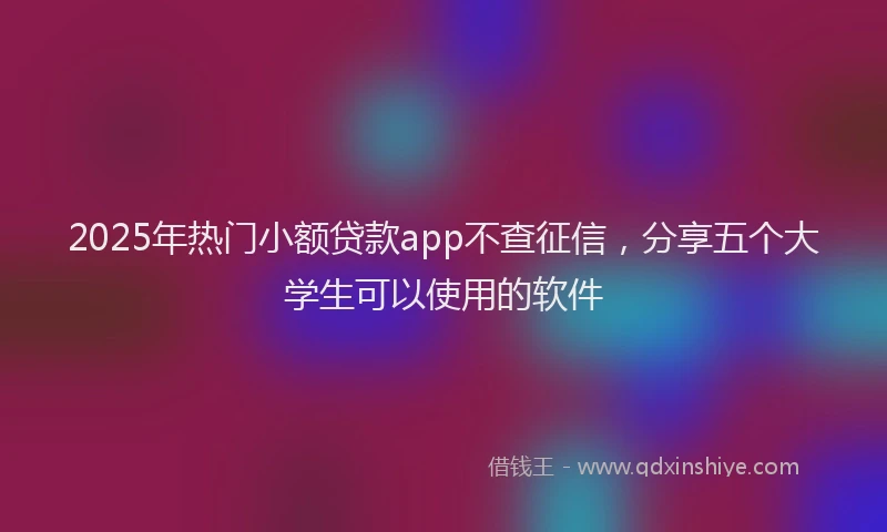 2025年热门小额贷款app不查征信，分享五个大学生可以使用的软件
