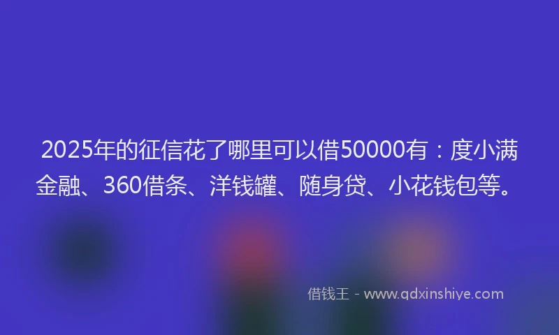 2025年的征信花了哪里可以借50000有：度小满金融、360借条、洋钱罐、随身贷、小花钱包等。