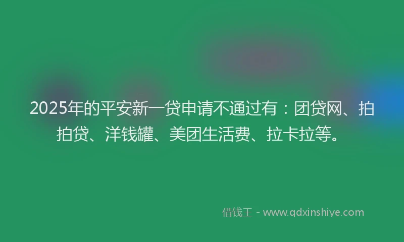 2025年的平安新一贷申请不通过有：团贷网、拍拍贷、洋钱罐、美团生活费、拉卡拉等。