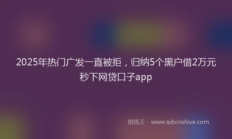 2025年热门广发一直被拒，归纳5个黑户借2万元秒下网贷口子app