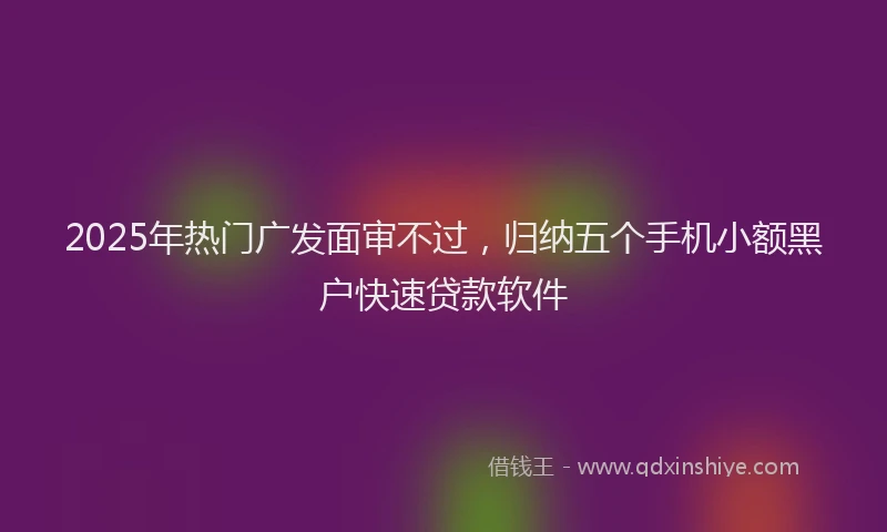 2025年热门广发面审不过，归纳五个手机小额黑户快速贷款软件