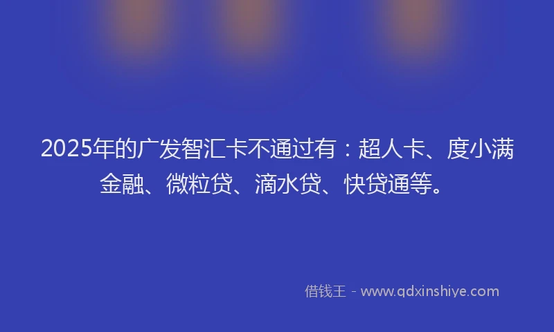 2025年的广发智汇卡不通过有：超人卡、度小满金融、微粒贷、滴水贷、快贷通等。