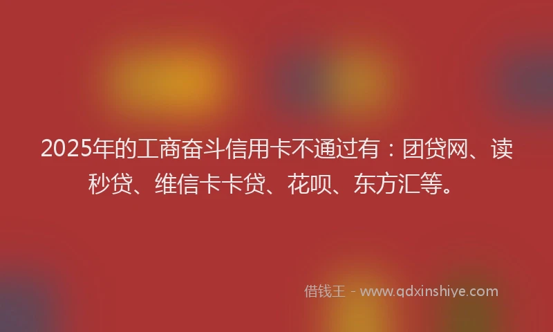 2025年的工商奋斗信用卡不通过有：团贷网、读秒贷、维信卡卡贷、花呗、东方汇等。
