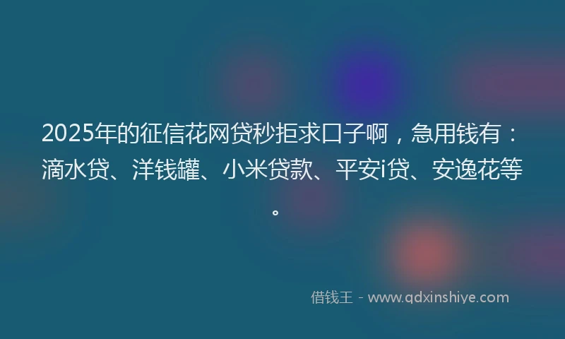 2025年的征信花网贷秒拒求口子啊，急用钱有：滴水贷、洋钱罐、小米贷款、平安i贷、安逸花等。
