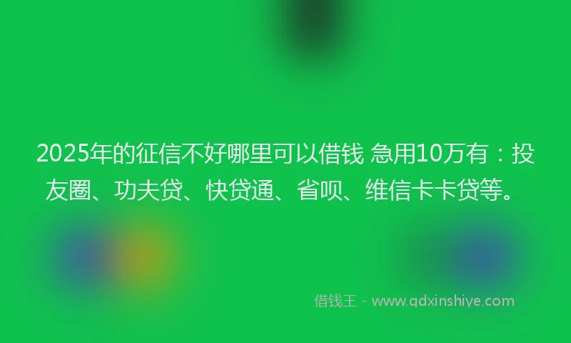 2025年的征信不好哪里可以借钱 急用10万有：投友圈、功夫贷、快贷通、省呗、维信卡卡贷等。
