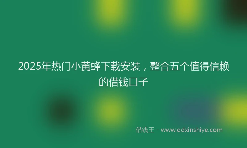 2025年热门小黄蜂下载安装，整合五个值得信赖的借钱口子