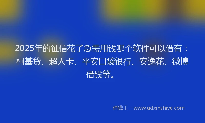 2025年的征信花了急需用钱哪个软件可以借有：柯基贷、超人卡、平安口袋银行、安逸花、微博借钱等。