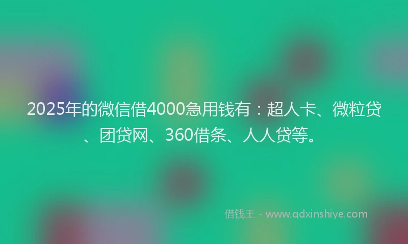 2025年的微信借4000急用钱有：超人卡、微粒贷、团贷网、360借条、人人贷等。