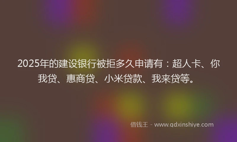 2025年的建设银行被拒多久申请有:超人卡、你我贷、惠商贷、小米贷款、我来贷等。