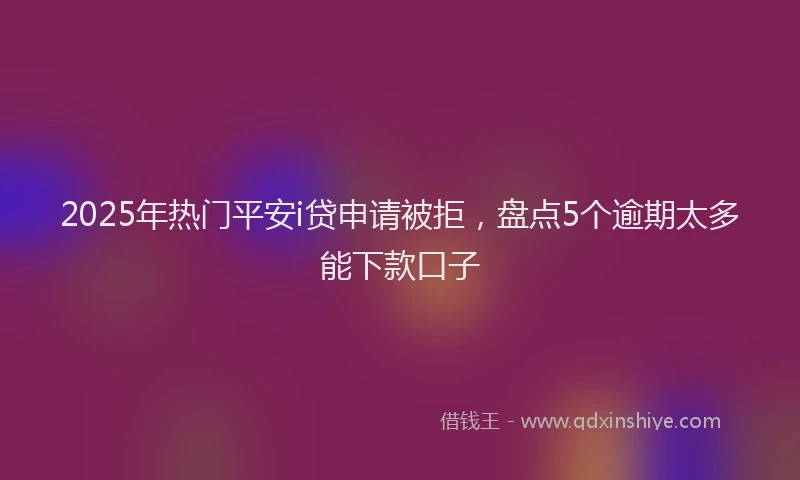 2025年热门平安i贷申请被拒，盘点5个逾期太多能下款口子
