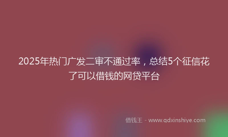 2025年热门广发二审不通过率，总结5个征信花了可以借钱的网贷平台