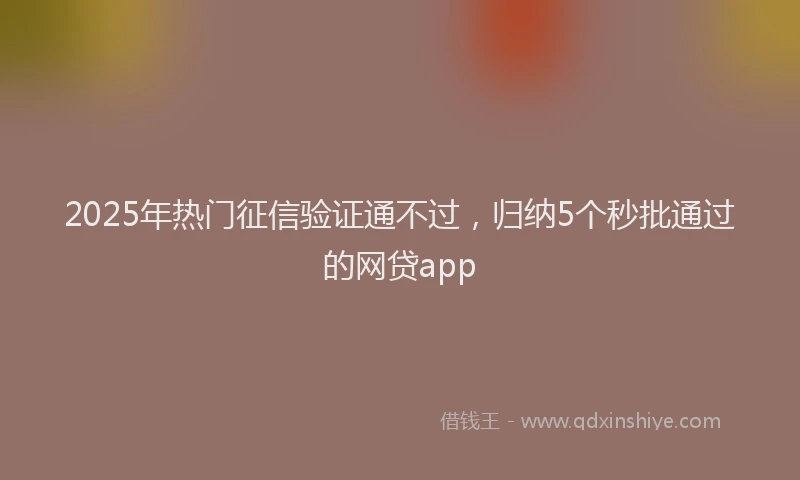 2025年热门征信验证通不过，归纳5个秒批通过的网贷app