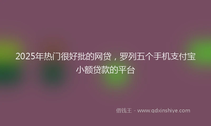 2025年热门很好批的网贷，罗列五个手机支付宝小额贷款的平台