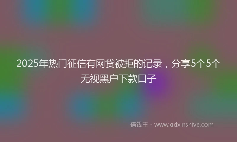 2025年热门征信有网贷被拒的记录，分享5个5个无视黑户下款口子