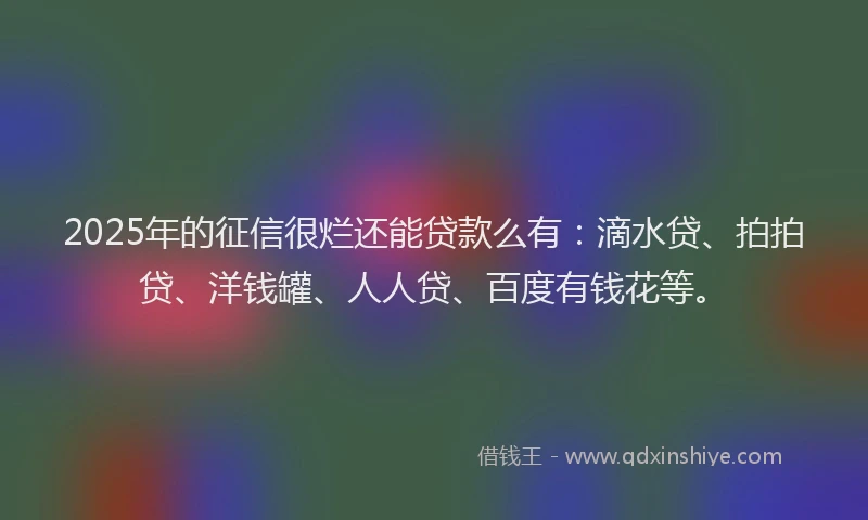 2025年的征信很烂还能贷款么有：滴水贷、拍拍贷、洋钱罐、人人贷、百度有钱花等。