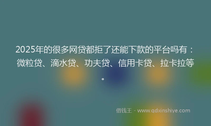 2025年的很多网贷都拒了还能下款的平台吗有：微粒贷、滴水贷、功夫贷、信用卡贷、拉卡拉等。