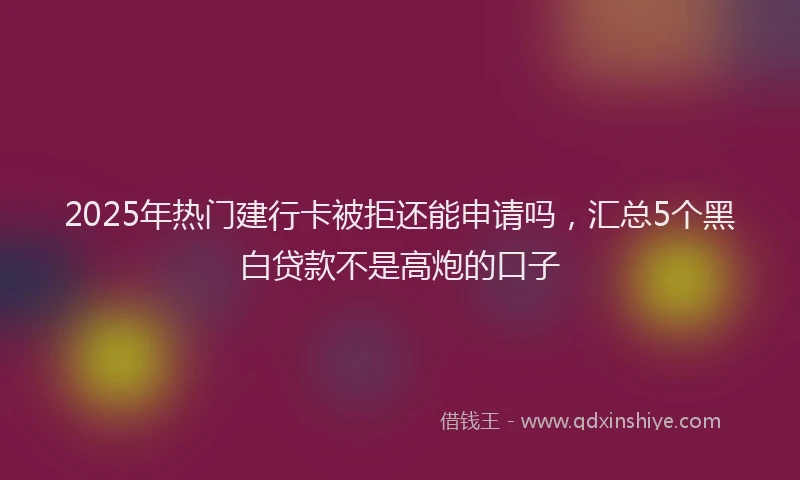 2025年热门建行卡被拒还能申请吗，汇总5个黑白贷款不是高炮的口子