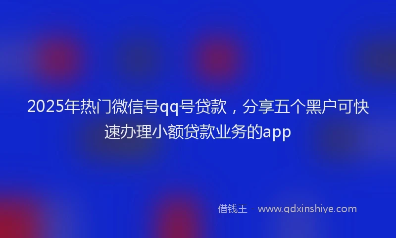 2025年热门微信号qq号贷款，分享五个黑户可快速办理小额贷款业务的app