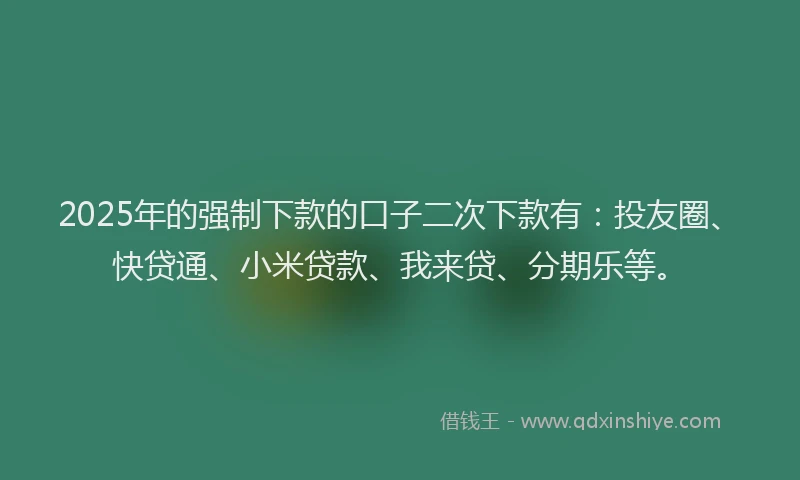 2025年的强制下款的口子二次下款有：投友圈、快贷通、小米贷款、我来贷、分期乐等。
