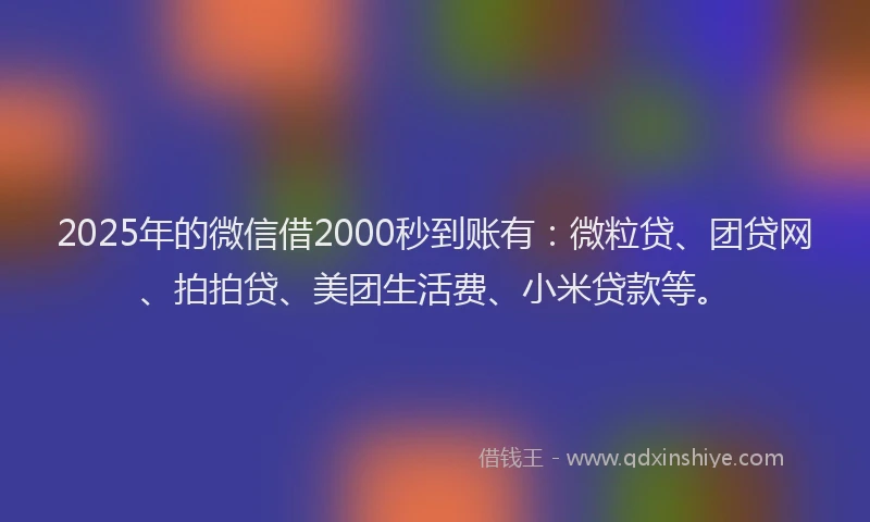 2025年的微信借2000秒到账有：微粒贷、团贷网、拍拍贷、美团生活费、小米贷款等。