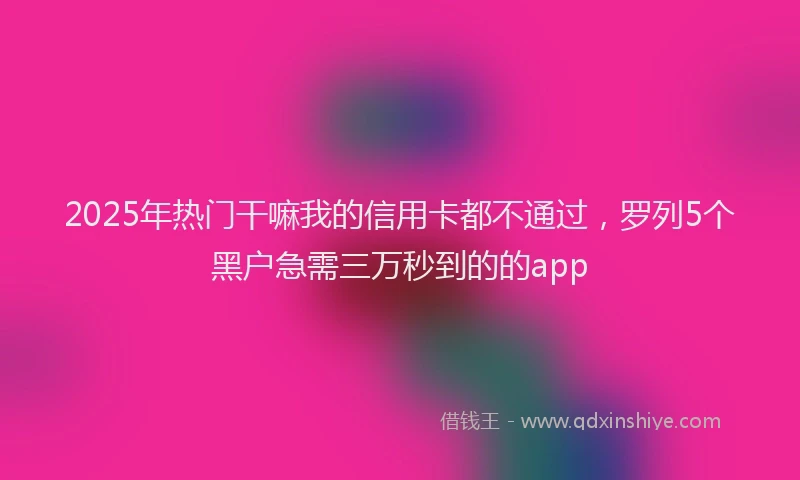 2025年热门干嘛我的信用卡都不通过，罗列5个黑户急需三万秒到的的app