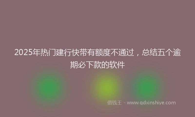 2025年热门建行快带有额度不通过，总结五个逾期必下款的软件
