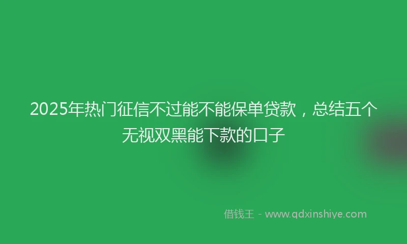 2025年热门征信不过能不能保单贷款，总结五个无视双黑能下款的口子