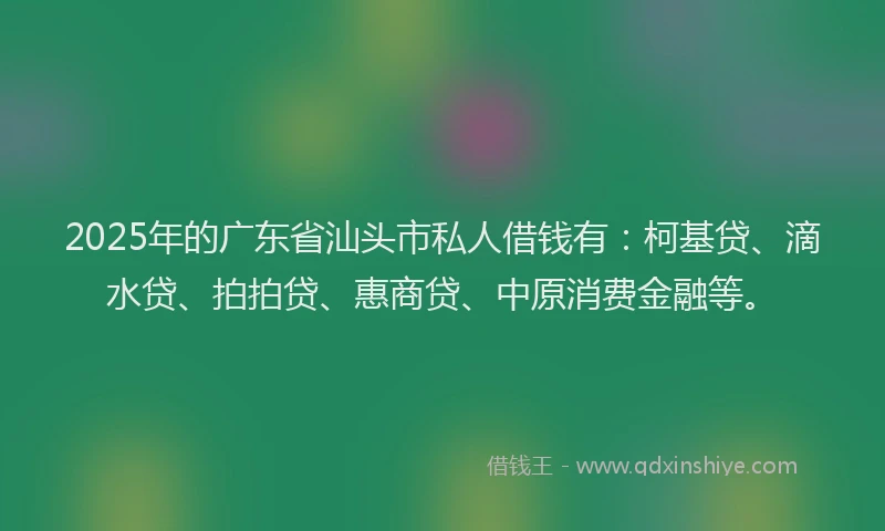 2025年的广东省汕头市私人借钱有：柯基贷、滴水贷、拍拍贷、惠商贷、中原消费金融等。