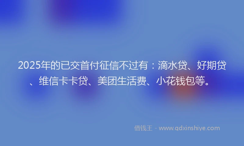 2025年的已交首付征信不过有：滴水贷、好期贷、维信卡卡贷、美团生活费、小花钱包等。