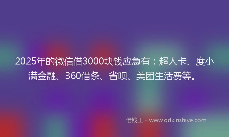 2025年的微信借3000块钱应急有：超人卡、度小满金融、360借条、省呗、美团生活费等。