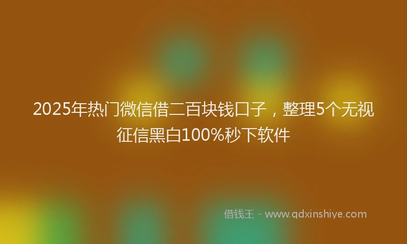 2025年热门微信借二百块钱口子，整理5个无视征信黑白100%秒下软件