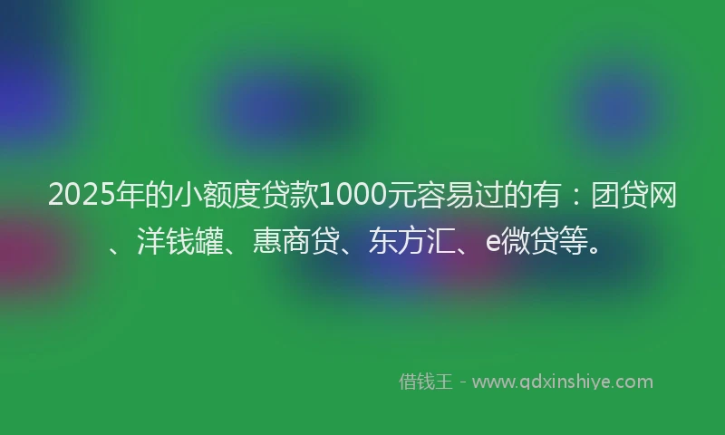 2025年的小额度贷款1000元容易过的有：团贷网、洋钱罐、惠商贷、东方汇、e微贷等。