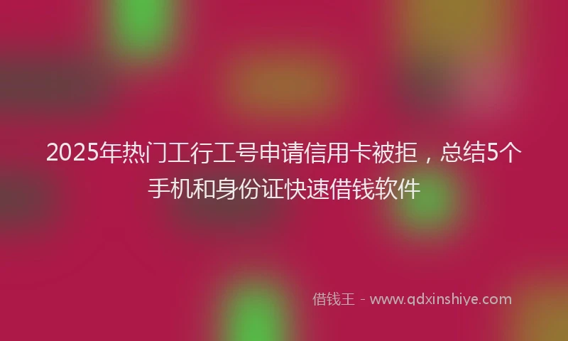 2025年热门工行工号申请信用卡被拒，总结5个手机和身份证快速借钱软件