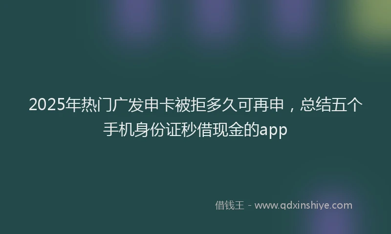 2025年热门广发申卡被拒多久可再申，总结五个手机身份证秒借现金的app