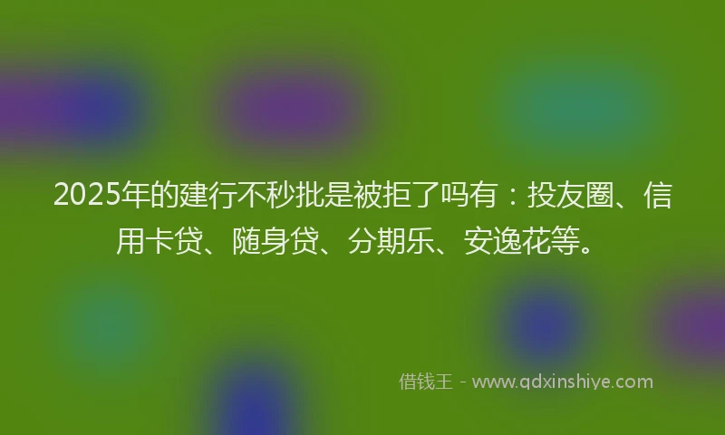 2025年的建行不秒批是被拒了吗有：投友圈、信用卡贷、随身贷、分期乐、安逸花等。