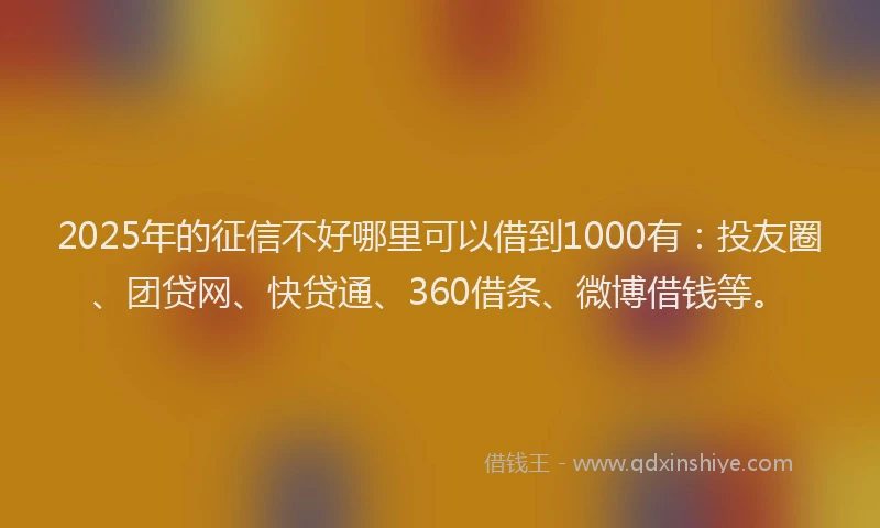 2025年的征信不好哪里可以借到1000有：投友圈、团贷网、快贷通、360借条、微博借钱等。