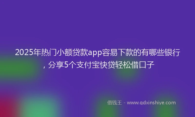2025年热门小额贷款app容易下款的有哪些银行，分享5个支付宝快贷轻松借口子