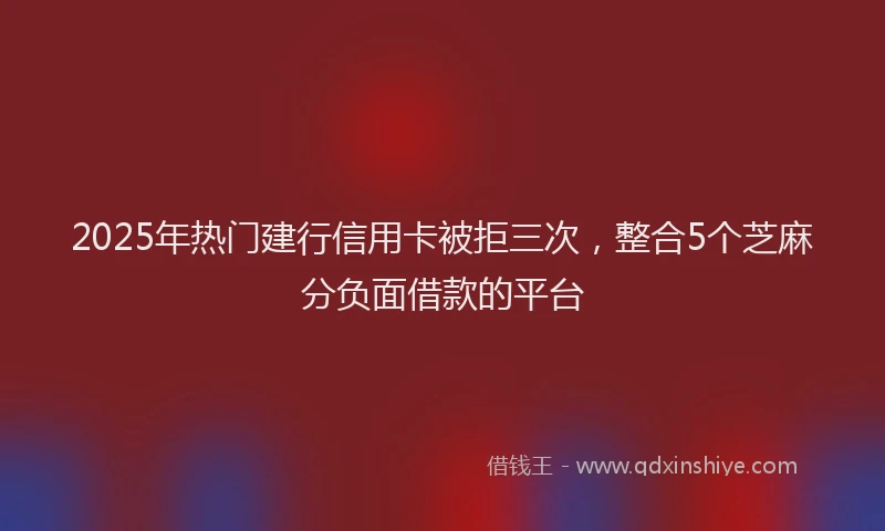 2025年热门建行信用卡被拒三次，整合5个芝麻分负面借款的平台