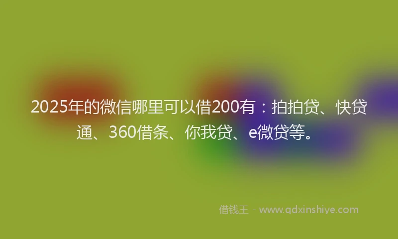 2025年的微信哪里可以借200有：拍拍贷、快贷通、360借条、你我贷、e微贷等。