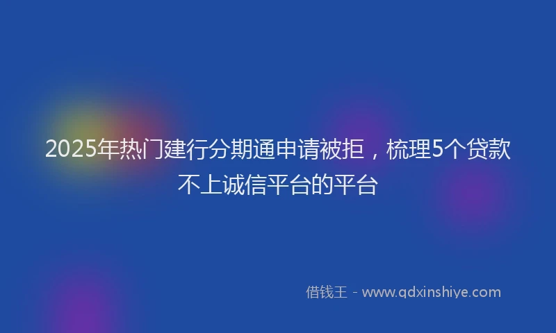2025年热门建行分期通申请被拒,梳理5个贷款不上诚信平台的平台