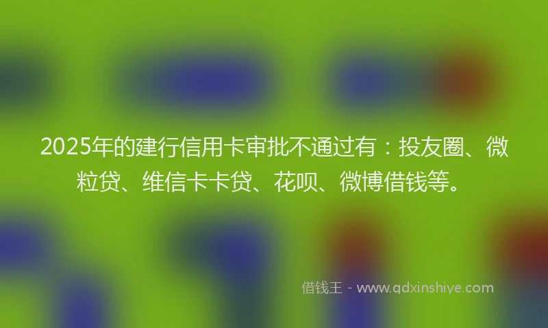2025年的建行信用卡审批不通过有:投友圈、微粒贷、维信卡卡贷、花呗、微博借钱等。