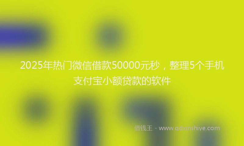 2025年热门微信借款50000元秒，整理5个手机支付宝小额贷款的软件