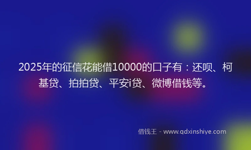 2025年的征信花能借10000的口子有：还呗、柯基贷、拍拍贷、平安i贷、微博借钱等。
