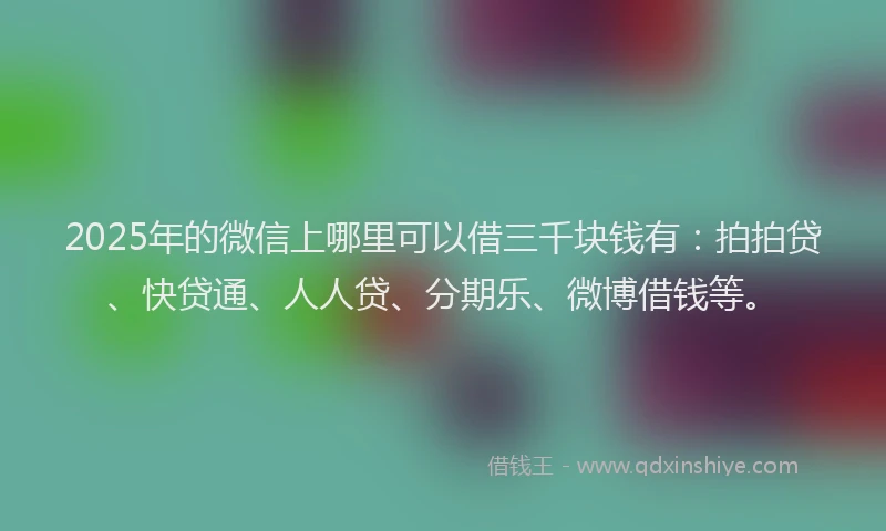 2025年的微信上哪里可以借三千块钱有：拍拍贷、快贷通、人人贷、分期乐、微博借钱等。
