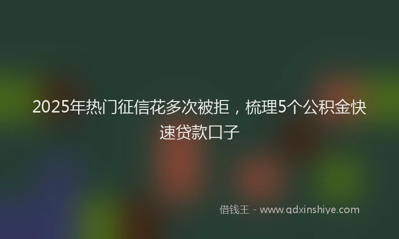 2025年热门征信花多次被拒，梳理5个公积金快速贷款口子