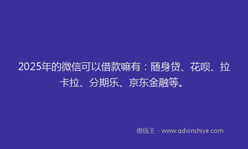 2025年的微信可以借款嘛有：随身贷、花呗、拉卡拉、分期乐、京东金融等。