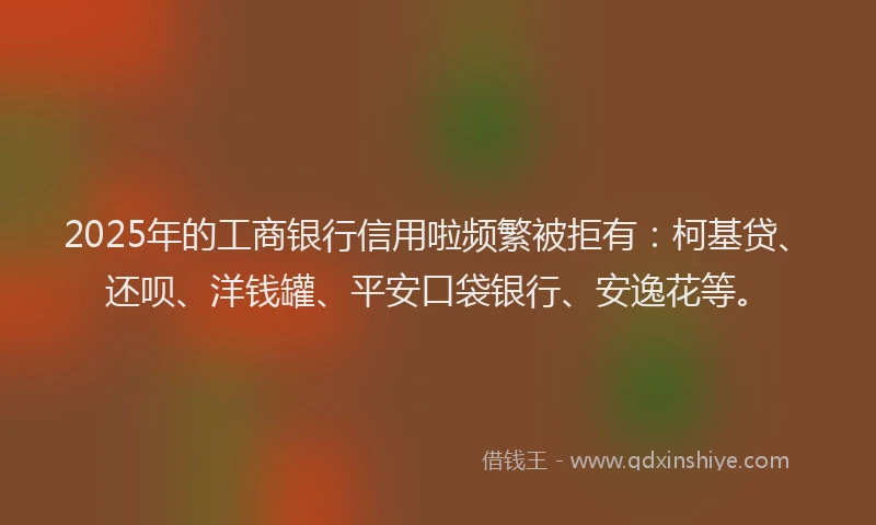 2025年的工商银行信用啦频繁被拒有：柯基贷、还呗、洋钱罐、平安口袋银行、安逸花等。